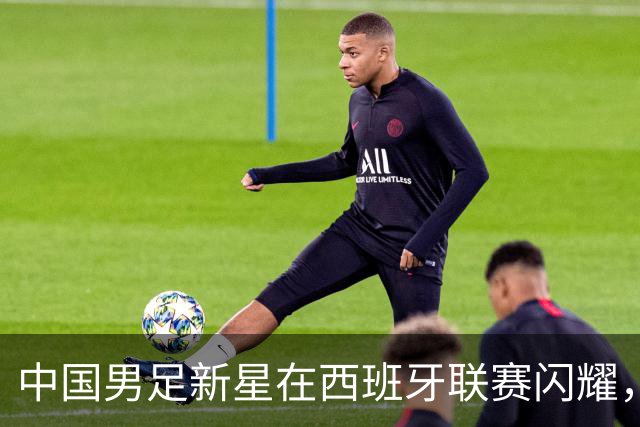 中国男足新星在西班牙联赛闪耀，全场帽子戏法引发关注