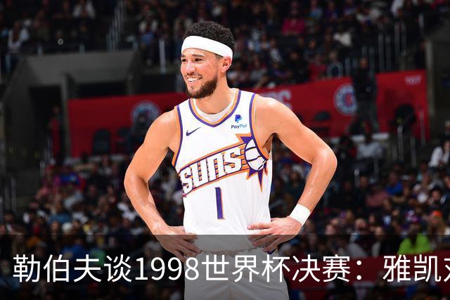 勒伯夫谈1998世界杯决赛：雅凯对我完全有信心 我要应对大罗挑战