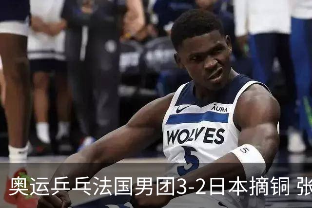 奥运乒乓法国男团3-2日本摘铜 张本智和颗粒无收